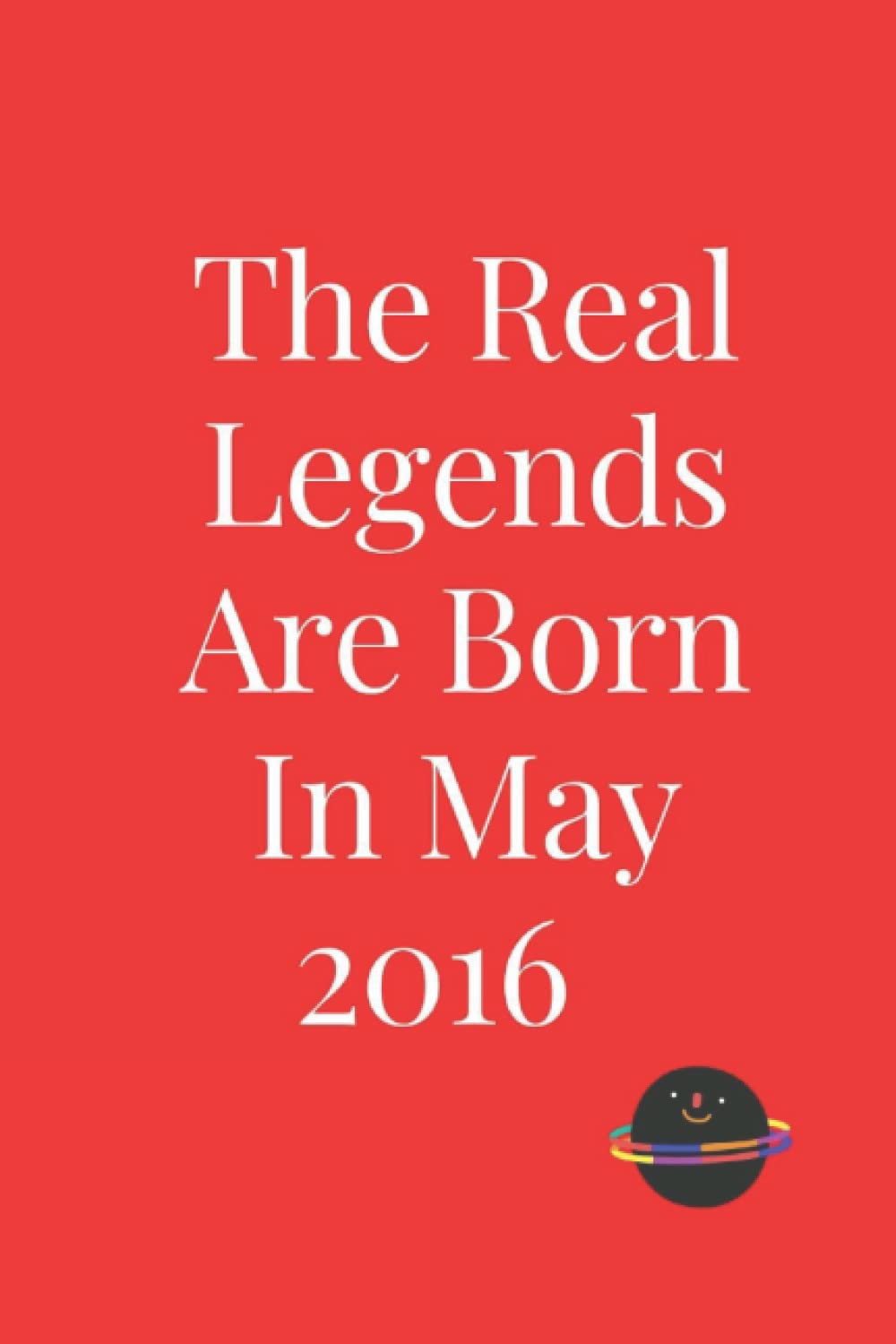 The Real Legends Are Born In May 2016: Complete lined Notebook,2016 anniversary gift, 2016 Birthday Gift For Females ,Men, Boys, Girls Gift Notebook For Persons Born in 2016 121 Pages 6''x9''