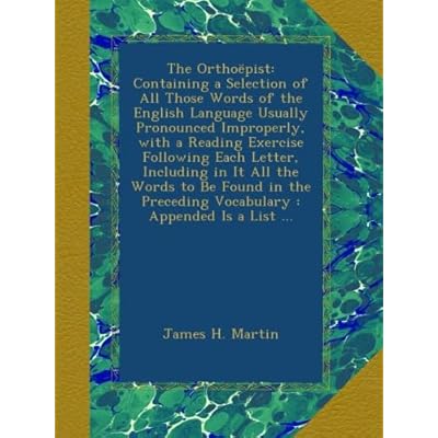 The Ortho&euml;pist: Containing a Selection of All Those Words of the English Language Usually Pronounced Improperly, with a Reading Exercise Following ... Preceding Vocabulary : Appended Is a List ...