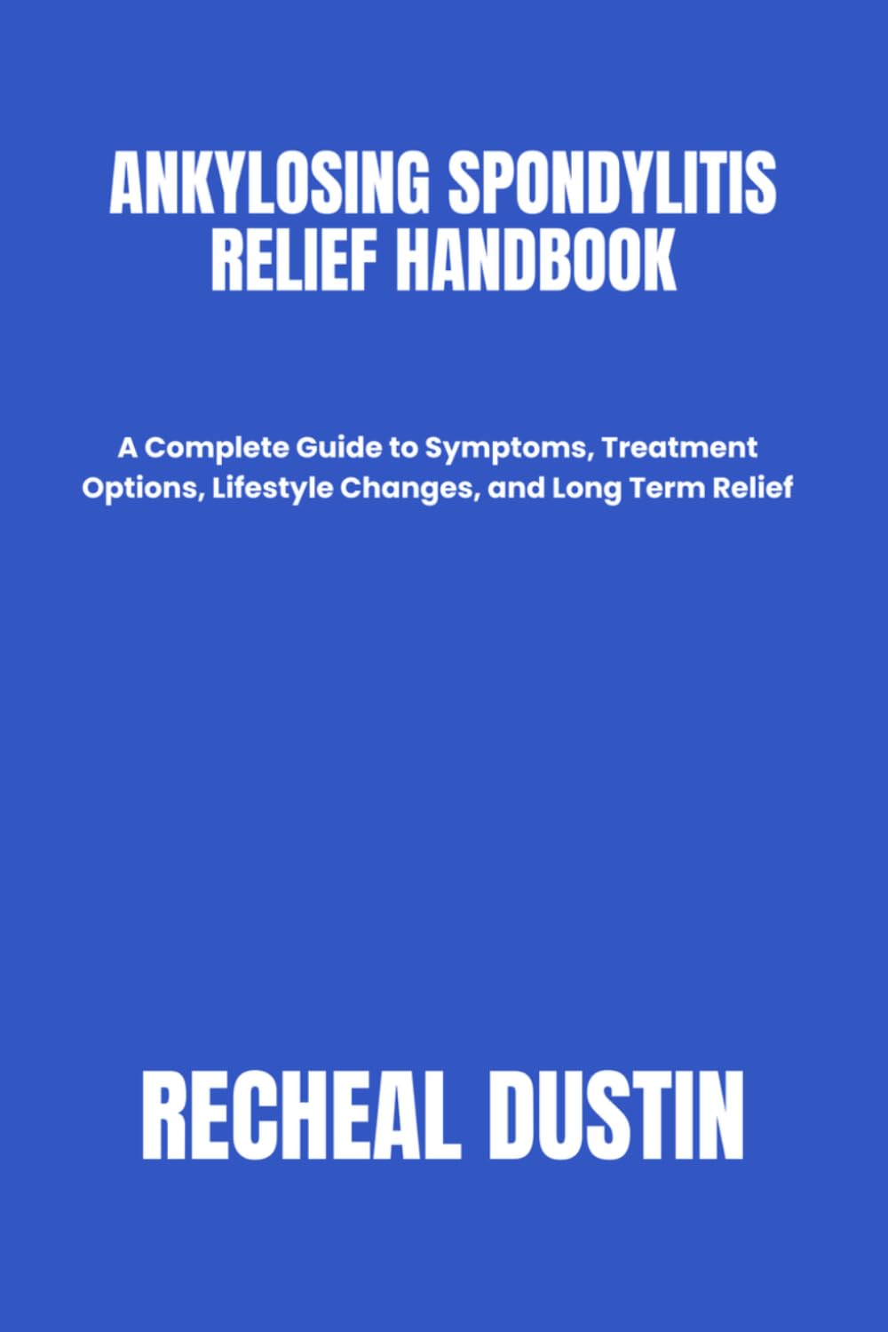 ANKYLOSING SPONDYLITIS RELIEF HANDBOOK: A Complete Guide to Symptoms, Treatment Options, Lifestyle Changes, and Long Term Relief      Paperback – Large Print, March 24, 2026