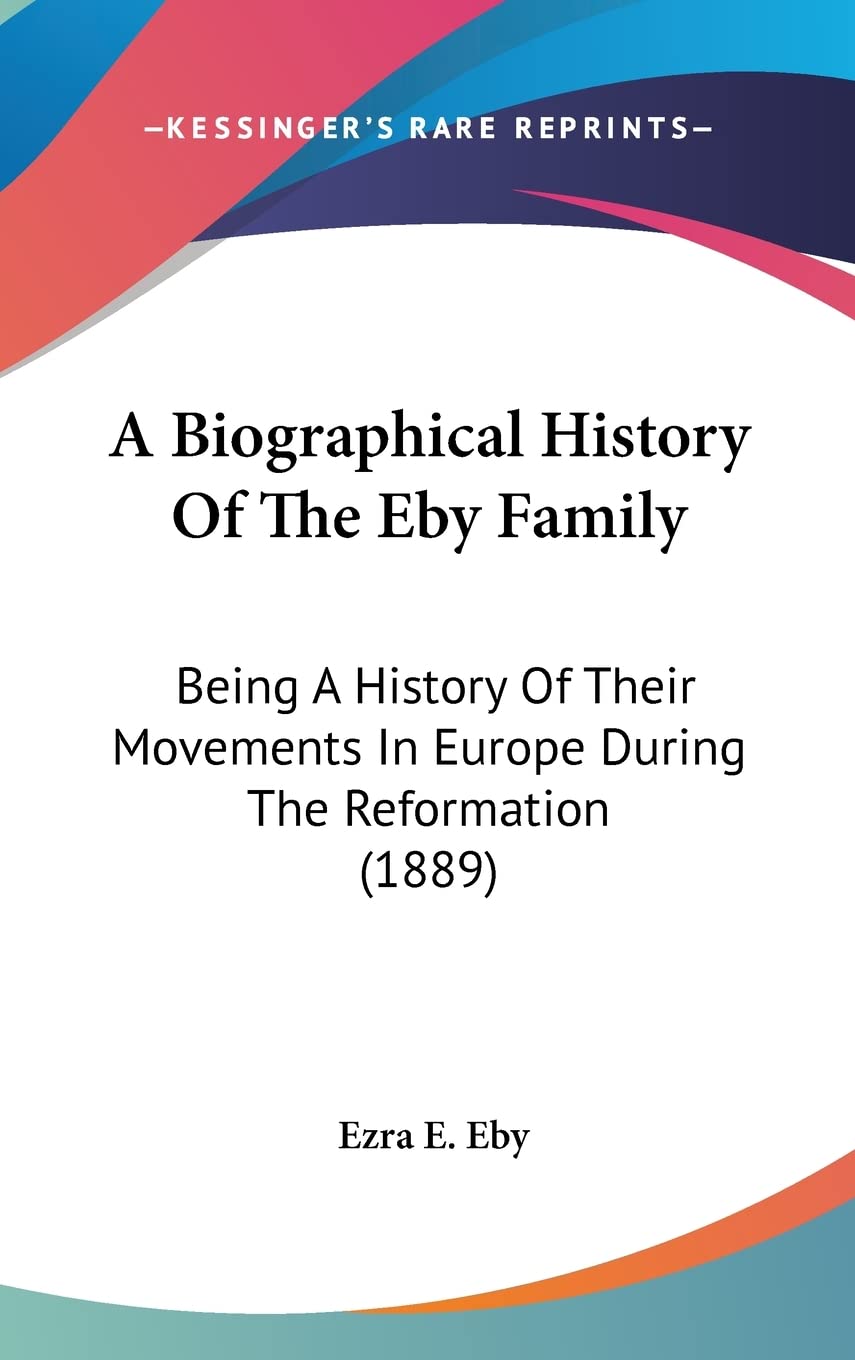 A Biographical History Of The Eby Family: Being A History Of Their Movements In Europe During The Reformation (1889)