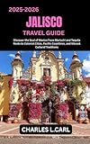 JALISCO TRAVEL GUIDE: Discover the Soul of Mexico from Mariachi and Tequila Roots to Colonial Cities, Pacific Coastlines, and Vibrant Cultural Traditions