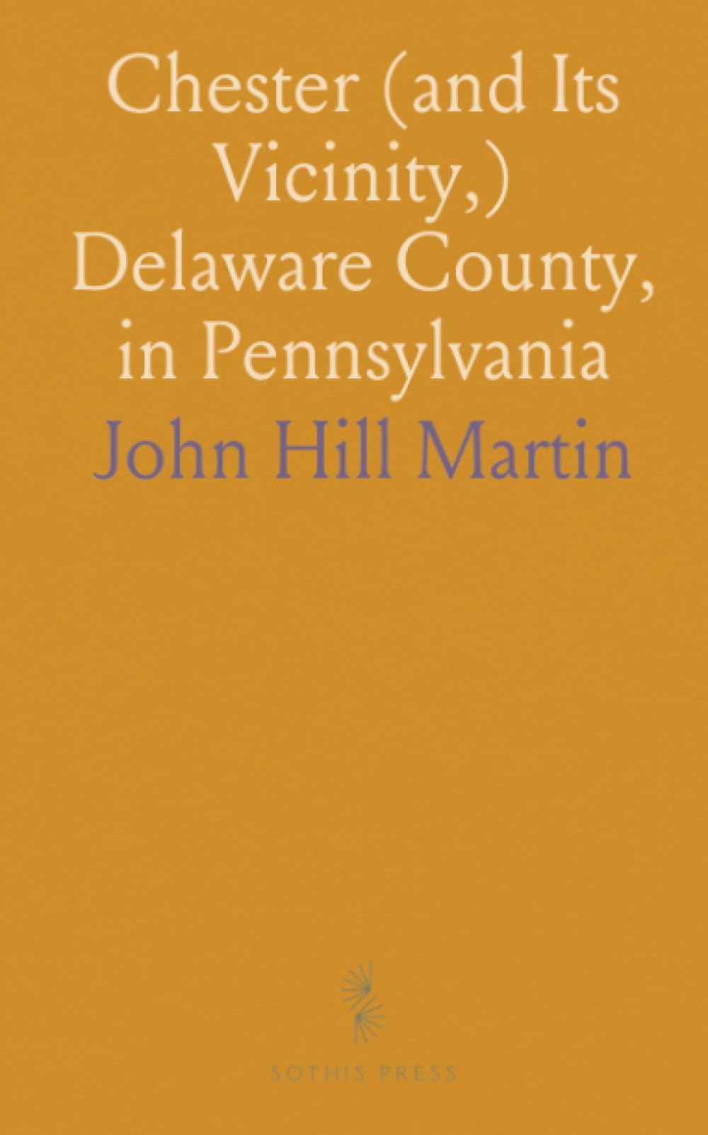 Chester (and Its Vicinity,) Delaware County, in Pennsylvania: With Genealogical Sketches of Some Old Families