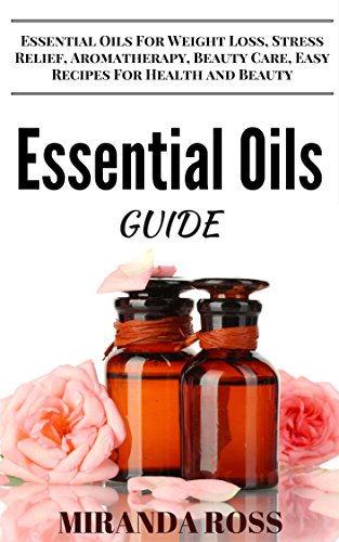 Essential Oils Guide: Essential Oils For Weight Loss, Stress Relief, Aromatherapy, Beauty Care, Easy Recipes For Health & Beauty (Organic Body Care Recipes, Homemade Beauty Products Book 3)