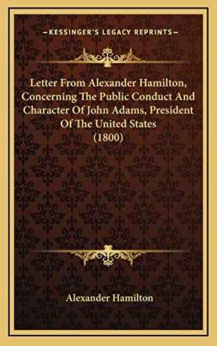 Letter From Alexander Hamilton, Concerning The Public Conduct And Character Of John Adams, President Of The United States (1800)