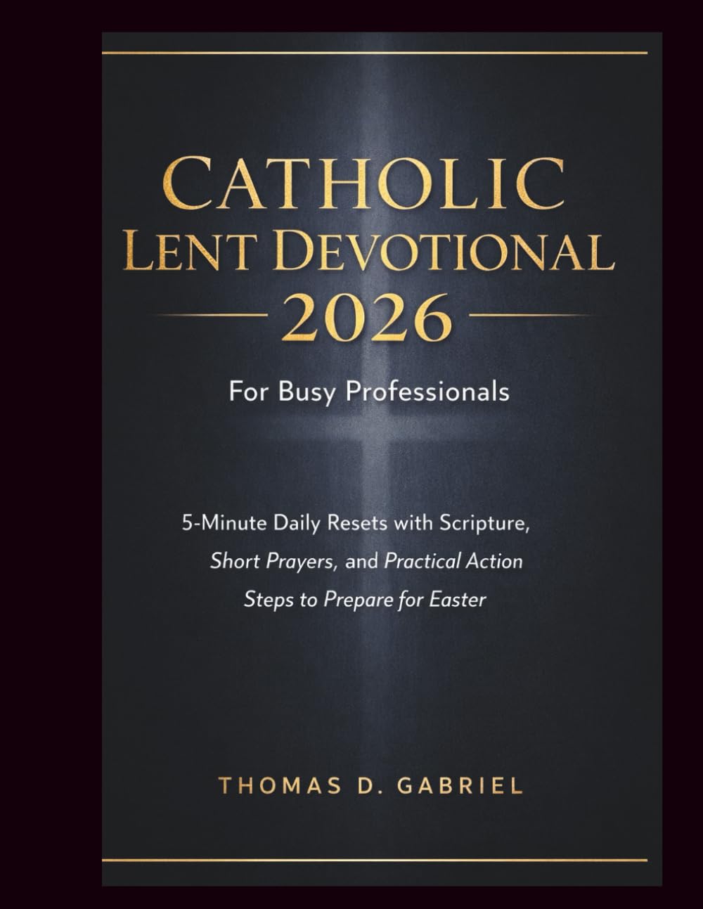 CATHOLIC LENT DEVOTIONAL 2026 FOR BUSY PROFESSIONALS: 5-Minute Daily Resets with Scripture, Short Prayers, and Practical Action Steps to Prepare for Easter (The Intentional Catholic Series)