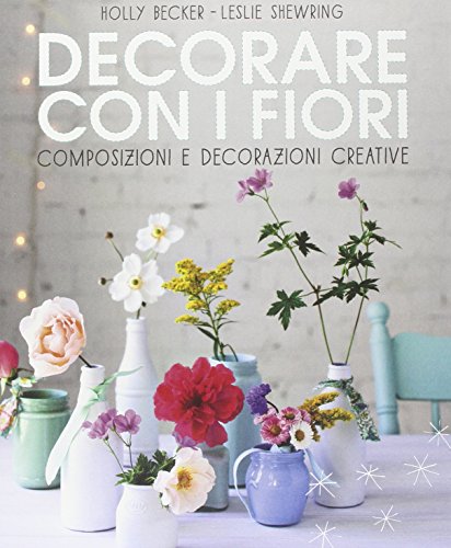 Decorare con i fiori. Composizione e decorazioni creative