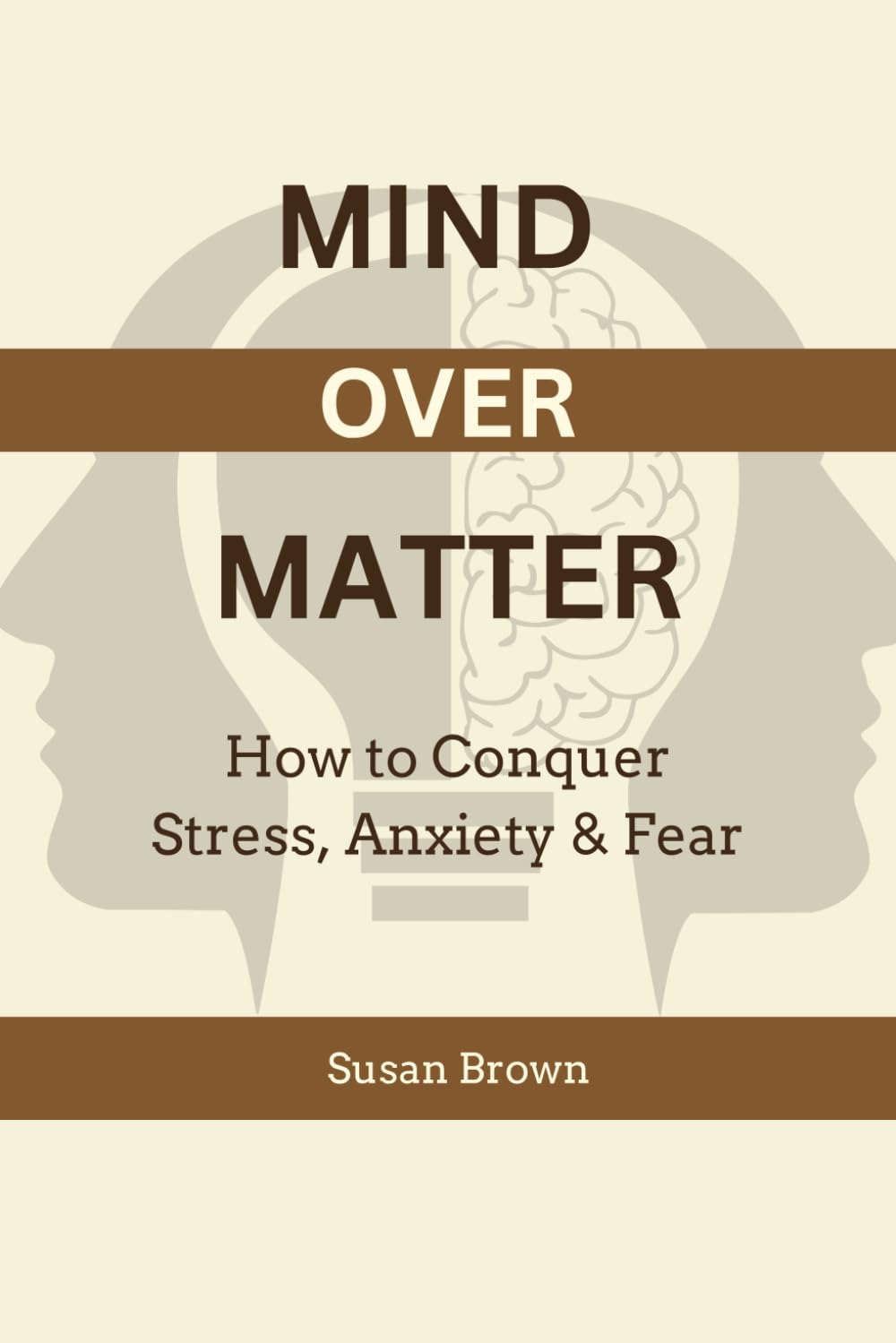 MIND OVER MATTER: How to Conquer Stress, Anxiety & Fear