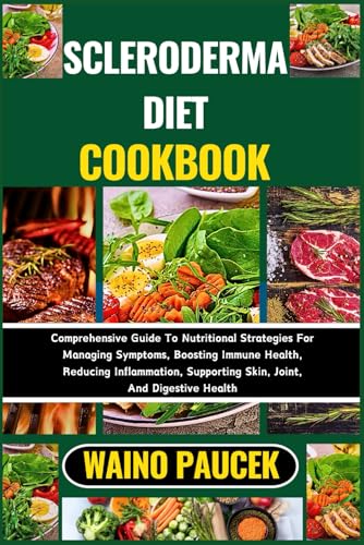 SCLERODERMA DIET COOKBOOK: Comprehensive Guide To Nutritional Strategies For Managing Symptoms, Boosting Immune Health, Reducing Inflammation, Supporting Skin, Joint, And Digestive Health