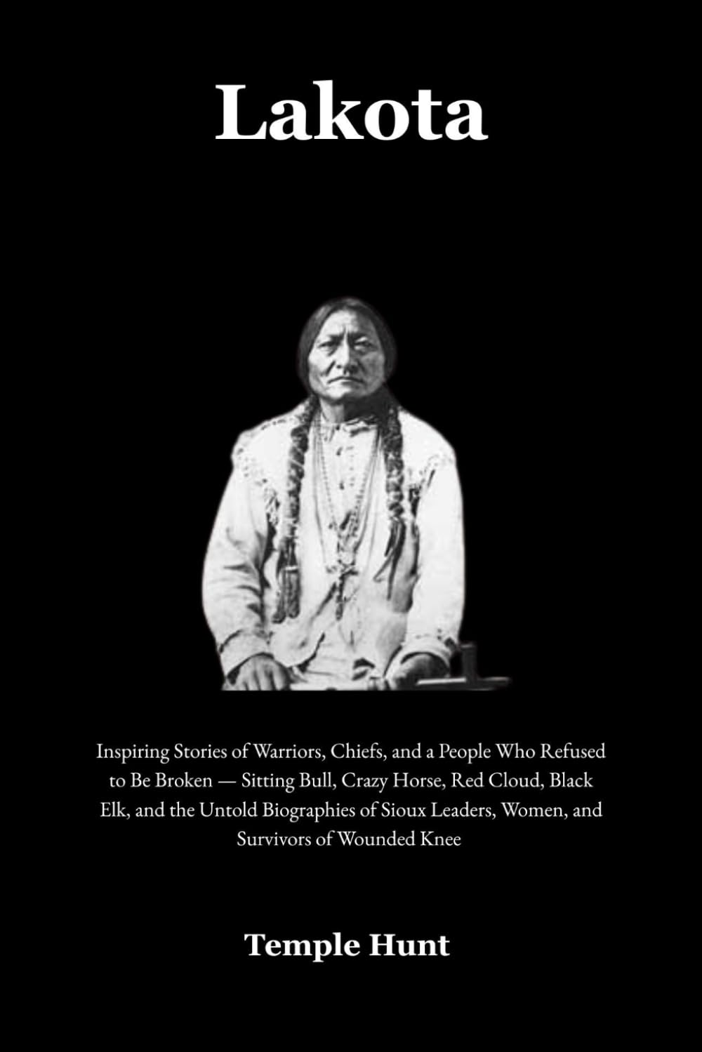 Lakota: Inspiring Stories of Warriors, Chiefs, and a People Who Refused to Be Broken — Sitting Bull, Crazy Horse, Red Cloud, Black Elk, and the Untold Biographies of Sioux Leaders, Women, and Survivo