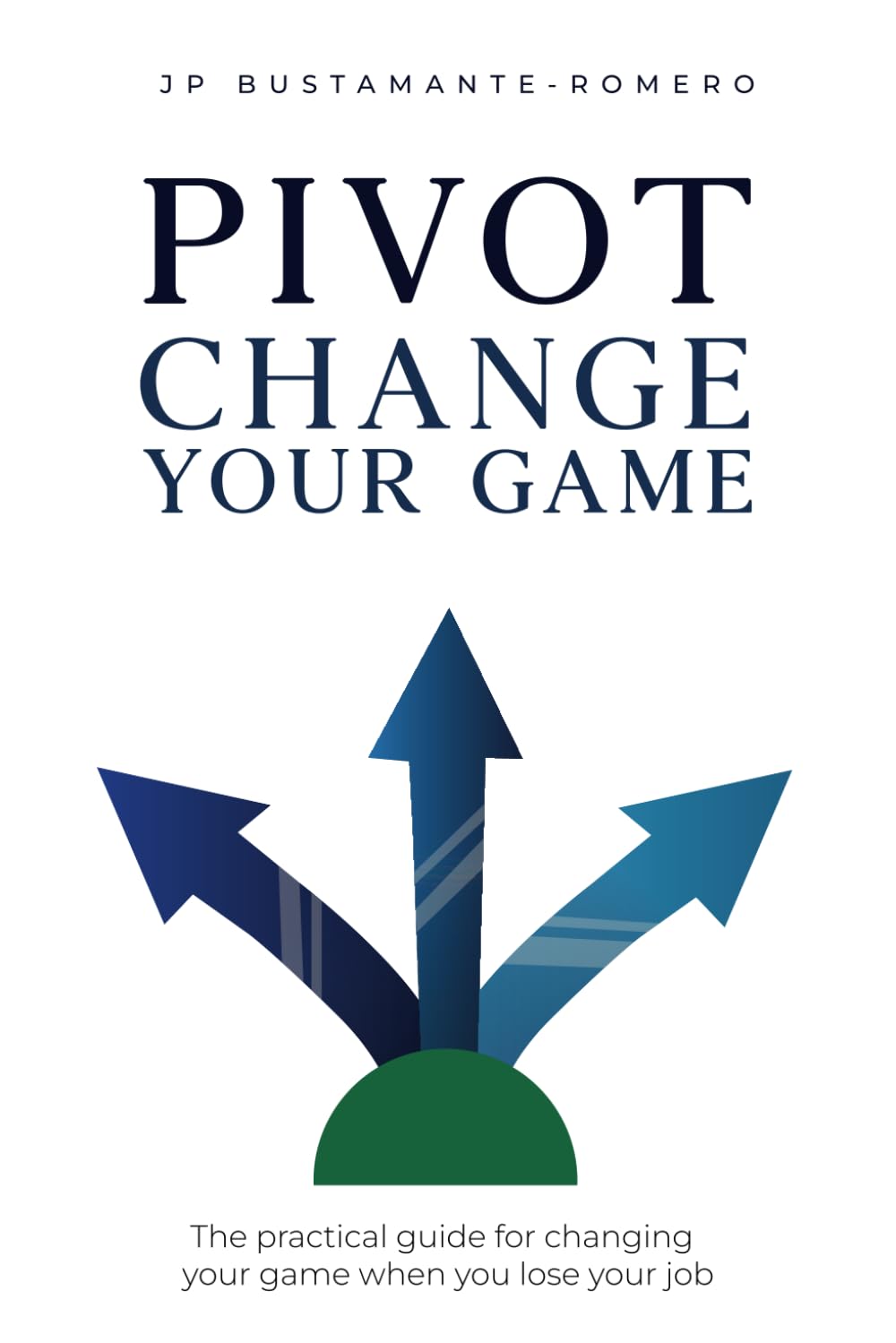 PIVOT: Change your game: The practical guide for changing your game when you lose your job