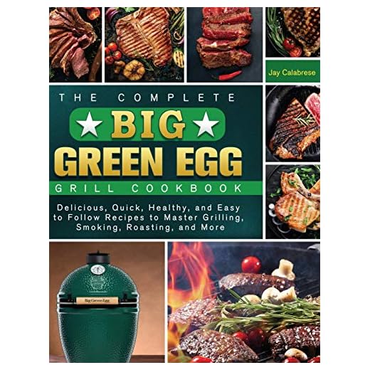 The Complete Big Green Egg Grill Cookbook: Delicious, Quick, Healthy, and Easy to Follow Recipes to Master Grilling, Smoking, Roasting, and More