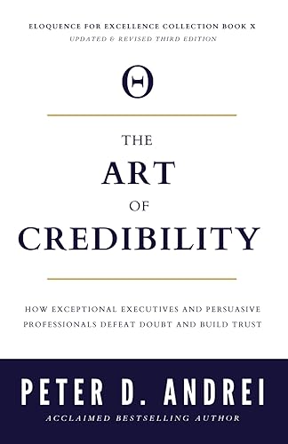The Art of Credibility How Exceptional Executives and Persuasive Professionals Defeat Doubt and Build Trust (Eloquence for Excellence)