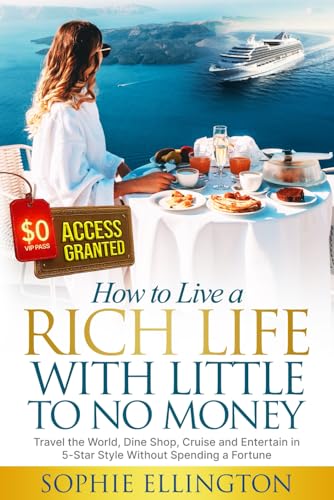 How to Live a Rich Life With Little to No Money: Travel the World, Dine Shop, Cruise and Entertain in 5-Star Style Without Spending a Fortune