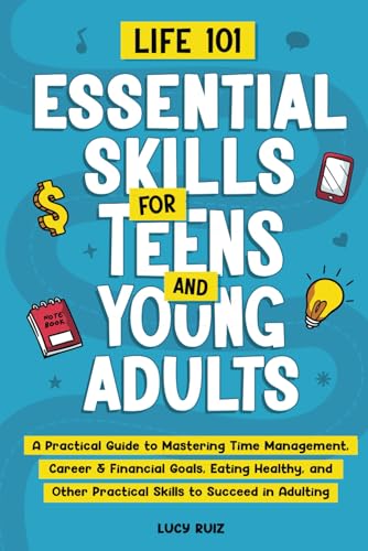 Life 101—Essential Skills for Teens and Young Adults: A Practical Guide to Mastering Time Management, Career & Financial Goals, Eating Healthy, and Other Practical Skills to Succeed in Adulting