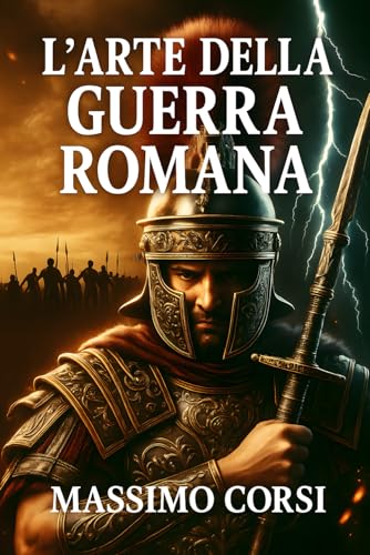 L'Arte della Guerra Romana: Le strategie vincenti, le battaglie più celebri e le tecniche di conquista dell’Impero