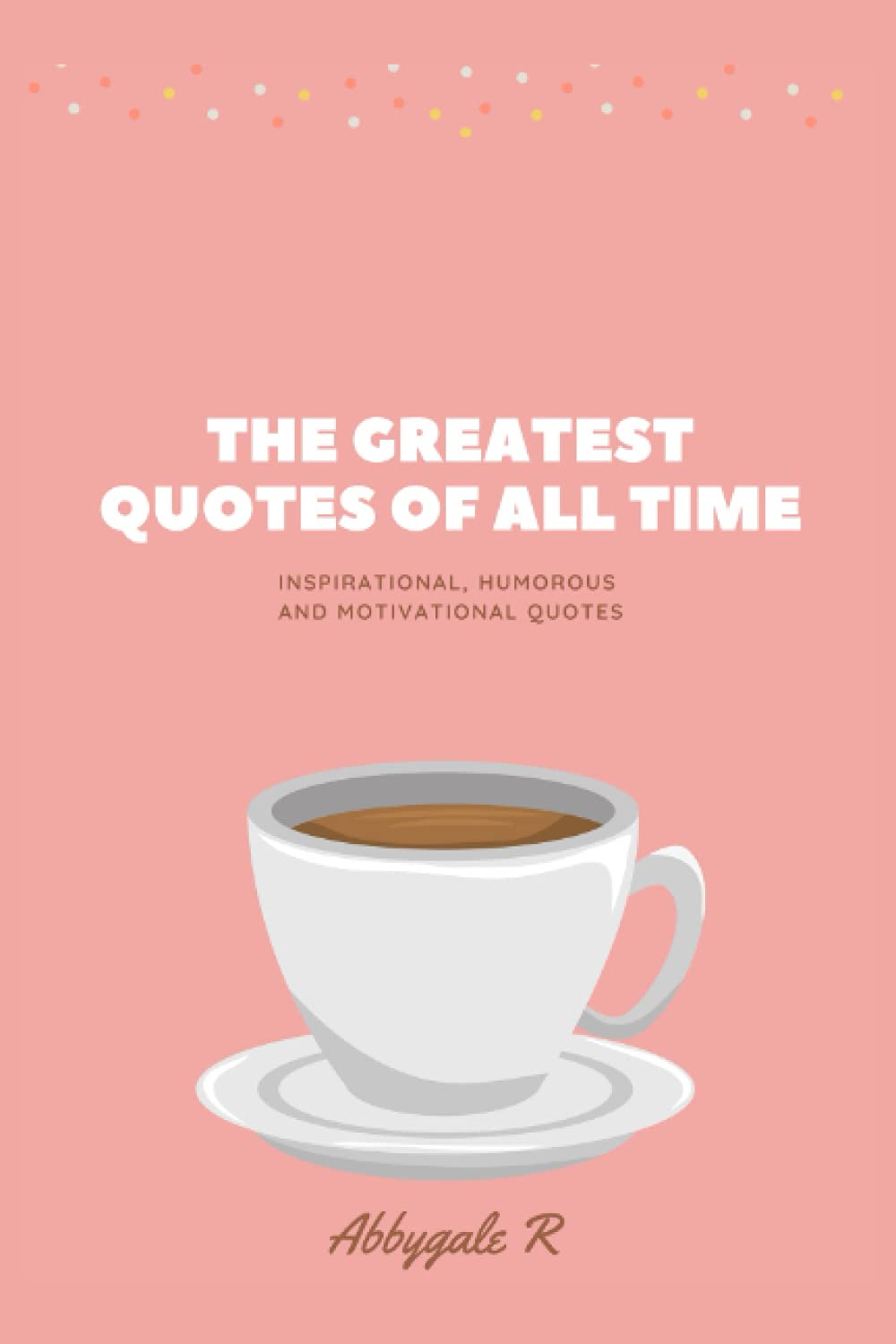 The Greatest Quotes of All Time: Inspirational, Humorous and Motivational Quotes (Motivation Quotes Book)