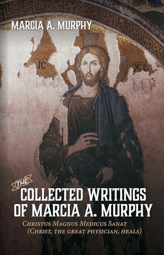 The Collected Writings of Marcia A. Murphy: Christus Magnus Medicus Sanat