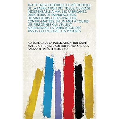 Trait&eacute; encyclop&eacute;dique et m&eacute;thodique de la fabrication des tissus
