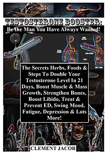 Testosterone Booster: Be the Man You Have Always Wanted!: The Secrets Herbs, Foods & Steps To Double Your Testosterone Level In 21 Days, Boost Muscle & Mass Growth, Strengthen Bones, Boost Libido...