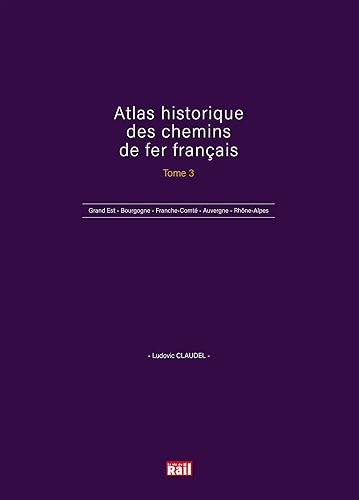 ATLAS HISTORIQUE DES CHEMINS DE FER FRANÇAIS TOME 3: Grand Est - Bourgogne - Franche-Comté - Auvergne - Rhône-Alpes