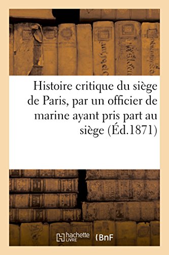 Histoire critique du siège de Paris, par un officier de marine ayant pris part au siège: Récit des événements depuis le 4 septembre jusqu'à l'évacuation de Paris par les Allemands (French Edition)
