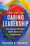 The Art of Caring Leadership: How Leading with Heart Uplifts Teams and Organizations