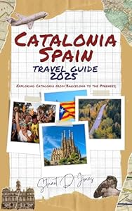 CATALONIA SPAIN TRAVEL GUIDE 2025: Exploring Catalonia from Barcelona to the Pyrenees;