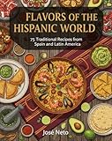 FLAVORS OF THE HISPANIC WORLD: 75 Traditional Recipes from Spain and Latin America (Cookbooks & Culinary Recipes)