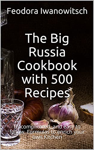 The Big Russia Cookbook with 500 Recipes: Uncomplicated, and easy to follow. Formulas to enrich your own Kitchen