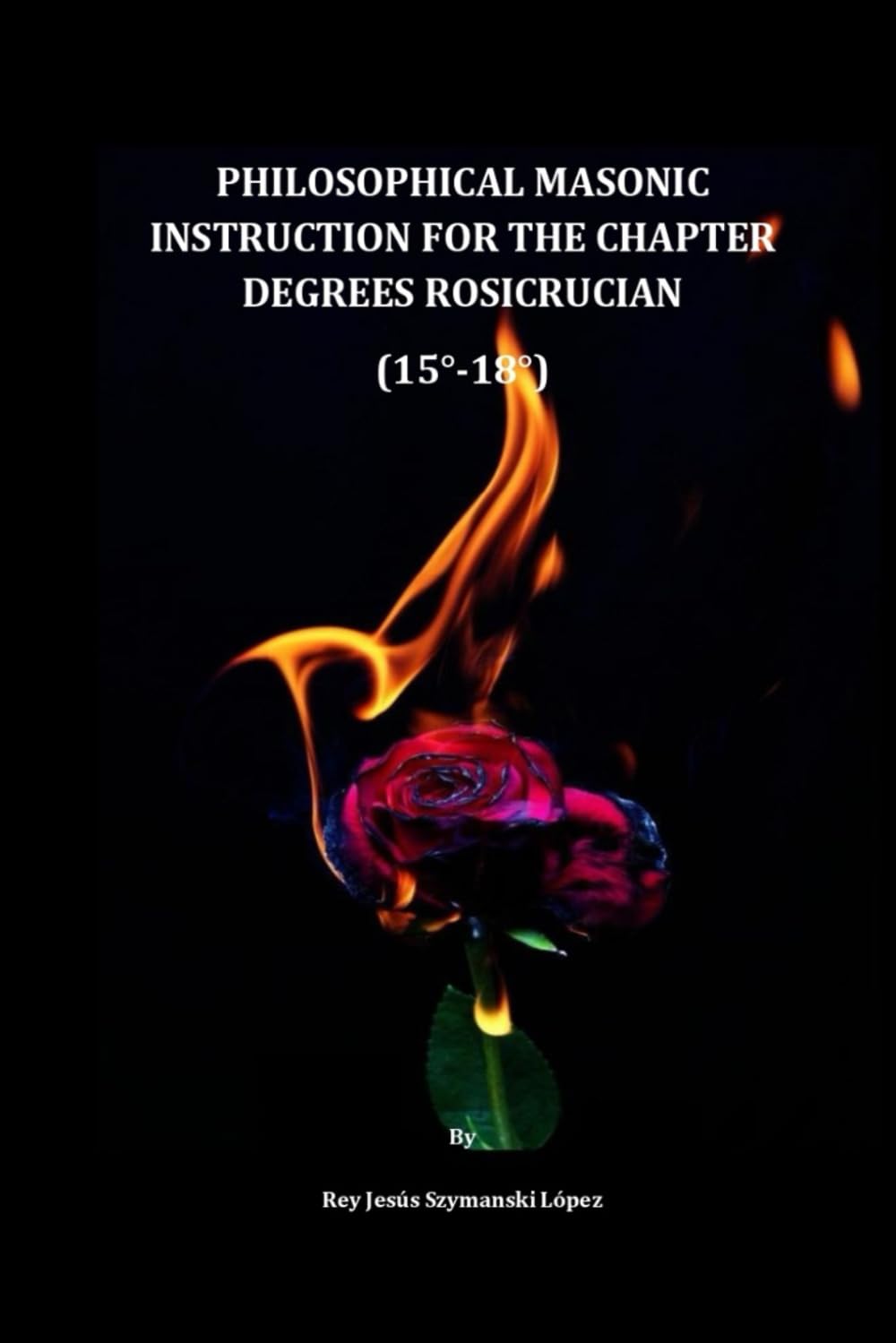 PHILOSOPHICAL MASONIC INSTRUCTION FOR THE CHAPTER DEGREES ROSICRUCIAN (15°-18°)