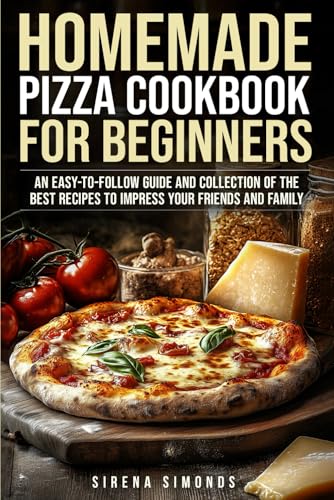 Homemade Pizza Cookbook for Beginners: An Easy-to-Follow Guide and Collection of the Best Recipes to Impress Your Friends and Family