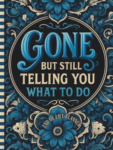 Funny End of Life Planner: Gone But Still Telling You What To Do: Final Wishes Planning Guide for Your Loved Ones | Organize What to Do When I’m Gone, ... Instructions, and My “I’m Dead Now What” Plan
