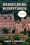 HEIDELBERG REISEFÜHRER 2026: Entdecken Sie Heidelbergs Sehenswürdigkeiten, Unterkünfte und Aktivitäten.Praktische Tipps und lokale Einblicke - Albert J. Wolverton 