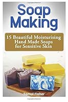 Soap Making: 15 Beautiful Moisturising Hand Made Soaps for Sensitive Skin 1545471207 Book Cover
