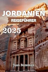 JORDANIEN REISEFÜHRER 2025: Entdecken Sie Petra, Wadi Rum, das Tote Meer und Jordaniens verborgene Schätze mit Insidertipps, Karten und Reiserouten