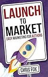 Launch to Market: Easy Marketing For Authors (Write Faster, Write Smarter)