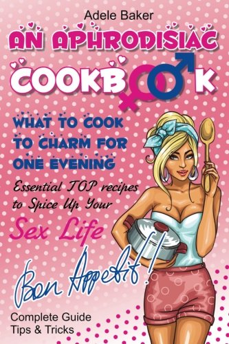 An Aphrodisiac Cookbook: What to cook to charm for one evening. Complete Guide, Tips & Tricks, Essential TOP recipes to Spice Up Your Sex Life ... recipes, easy recipes, cookbooks)
