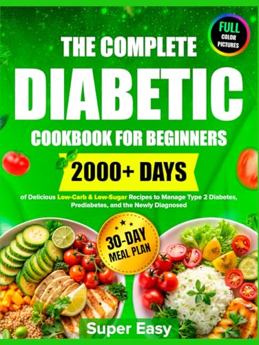 The Complete Diabetic Cookbook For Beginners: 2000+ Days Of Super Easy, Delicious & Healthy, Low-Carb, Low-Sugar Recipes To Manage Type 2 Diabetes, ..