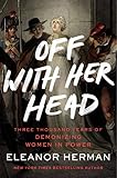 Off with Her Head: Three Thousand Years of Demonizing Women in Power