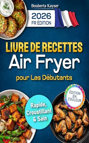 Livre de recettes Air Fryer en Français pour Les Débutants: Recettes airfryer pour cuisiner simplement avec votre friteuse à air, snacks croustillants, ... maison pour enfants, adultes et seniors