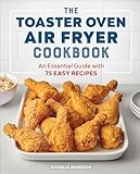 The Toaster Oven Air Fryer Cookbook: An Essential Guide with 75 Easy Recipes