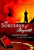 The Sorcerer of Bayreuth: Richard Wagner, his Work and his World