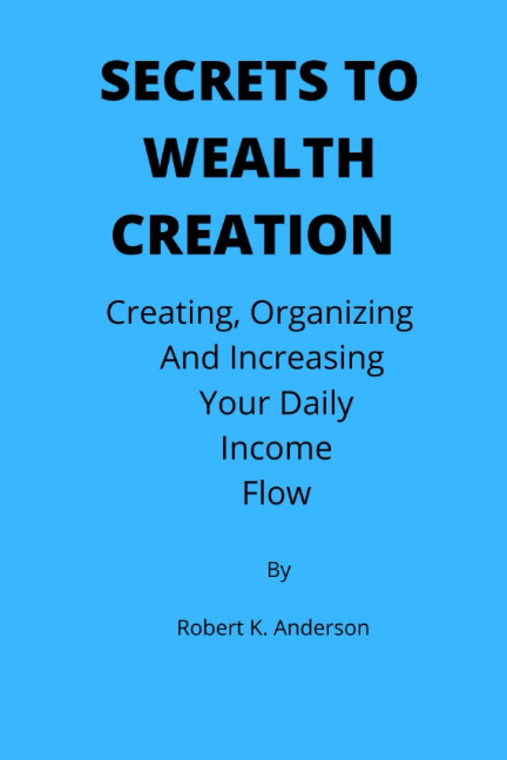 Secrets to wealth creation: creating, organizing and increasing your daily income flow.
