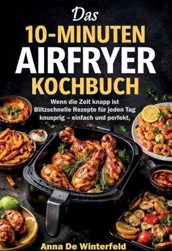Das 10-Minuten Airfryer Kochbuch: Wenn die Zeit knapp ist – Blitzschnelle Rezepte für jeden Tag – knusprig, einfach und perfekt.