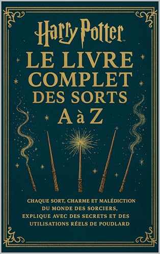 Harry Potter : Le Livre complet des sorts – A à Z : Chaque sort, charme et malédiction du monde des sorciers, expliqué avec des secrets et des utilisations réels de Poudlard (French Edition)