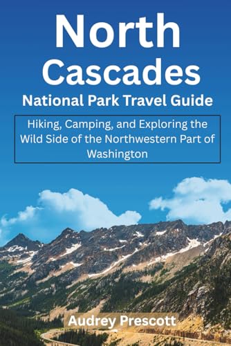 North Cascades National Park Travel Guide: Hiking, Camping, and Exploring the Wild Side of the Northwestern Part of Washington