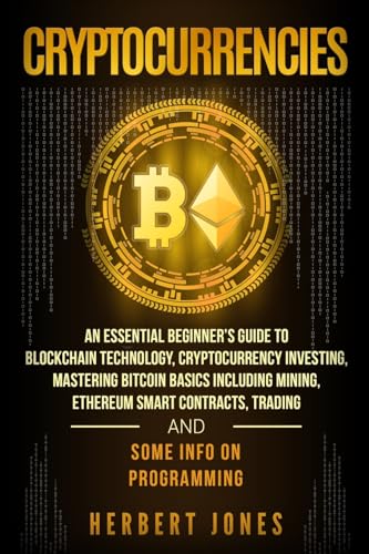Cryptocurrencies: An Essential Beginner’s Guide to Blockchain Technology, Cryptocurrency Investing, Mastering Bitcoin Basics Including Mining, ... Trading and Some Info on Programming