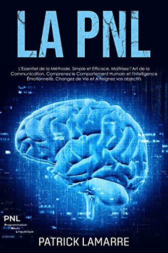 La PNL: L'Essentiel de la Méthode. Simple et Efficace, Maîtrisez l’Art de la Communication, Comprenez le Comportement Humain et l'Intelligence Émotionnelle. Changez de Vie et Atteignez vos objectifs