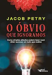 O Óbvio que Ignoramos: Como simples atitudes podem fazer você obter sucesso em tudo que realiza