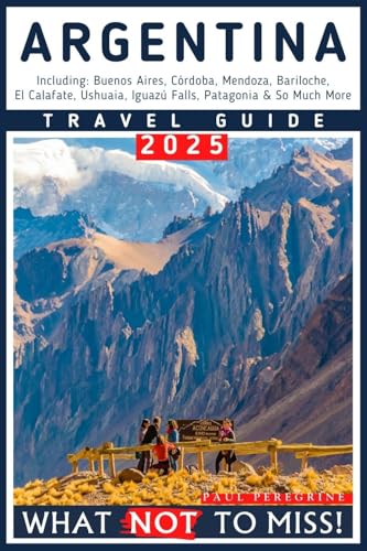 Argentina – What NOT to Miss: The Essential Travel Guide to Buenos Aires, Córdoba, Mendoza, Bariloche, El Calafate, Ushuaia, Iguazú Falls, Patagonia & So Much More (What NOT to Miss! Travel Guides)